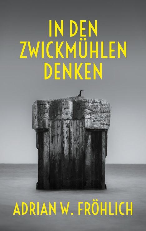 „IN DEN ZWICKMÜHLEN DENKEN“ und „ADRIAN W. FRÖHLICH“ in gelber Schrift; ein Vogel auf einem Betonpfeiler im Meer.
