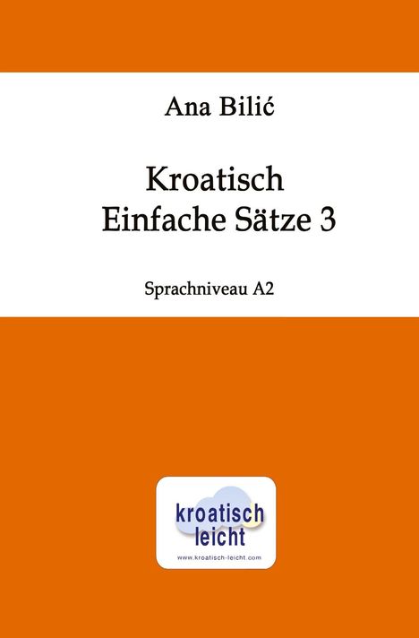 "Ana Bilić, Kroatisch Einfache Sätze 3, Sprachniveau A2." Oben und unten orange, mittig weiß. Logo: "kroatisch leicht".