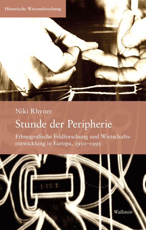 „Historische Wissensforschung“, „Niki Rhyner“, „Stunde der Peripherie“, „Ethnografische Feldforschung und Wirtschaftsentwicklung in Europa, 1950–1995“, „Wallstein“. Sepia-Ton Hände und Fäden.