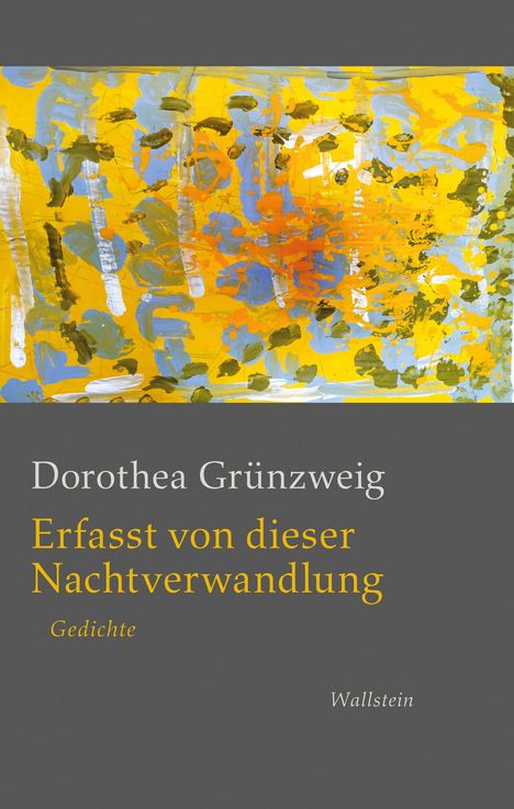Dorothea Grünzweig: Erfasst von dieser Nachtverwandlung. Gedichte. Wallstein. Abstrakte Malerei in Gelb, Orange und Blau.