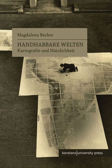 Text: Magdalena Becker, "HANDHABBARE WELTEN, Kartografie und Nützlichkeit", konstanz university press. Person kniet über einer großen Karte.