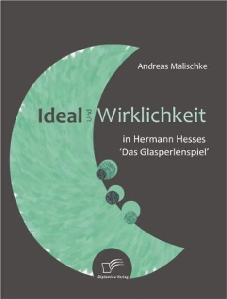 Andreas Malischke: Ideal und Wirklichkeit in Hermann Hesses 'Das Glasperlenspiel', Buch