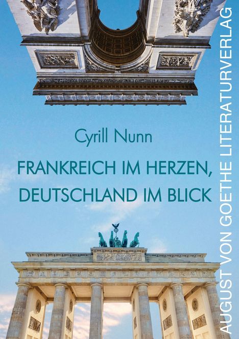 Cyrill Nunn, Frankreich im Herzen, Deutschland im Blick. AUGUST VON GOETHE LITERATURVERLAG. Arc de Triomphe unten, Brandenburger Tor oben.