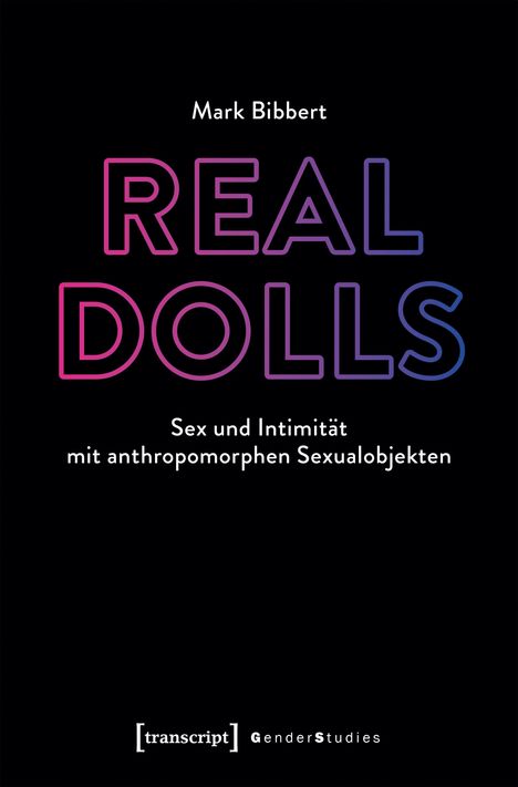 "REAL DOLLS: Sex und Intimität mit anthropomorphen Sexualobjekten" von Mark Bibbert. Transcript Verlag, Gender Studies.