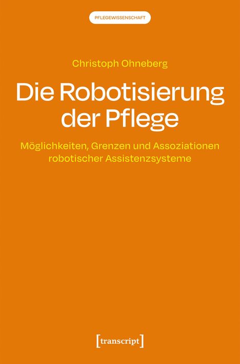 Pflegewissenschaft. Christoph Ohneberg: Die Robotisierung der Pflege. Möglichkeiten, Grenzen und Assoziationen robotischer Assistenzsysteme. Orange Hintergrund. Logo: [transcript].
