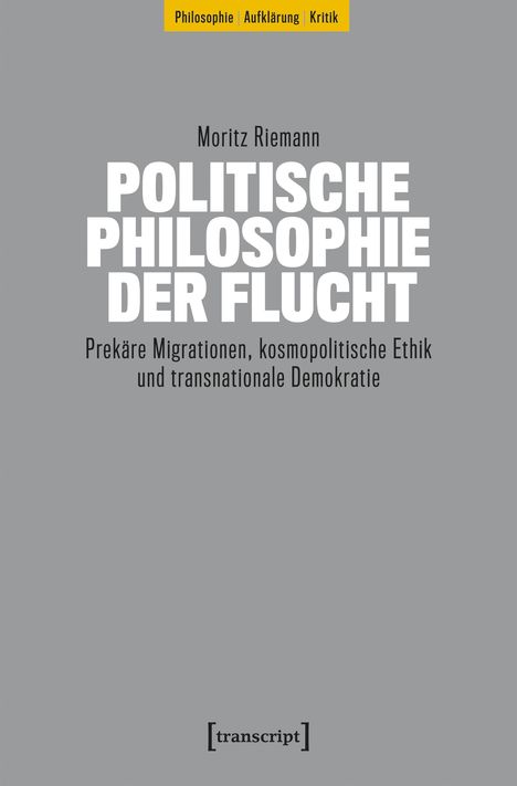 Titel: "Politische Philosophie der Flucht". Untertitel: "Prekäre Migrationen, kosmopolitische Ethik und transnationale Demokratie". Autor: Moritz Riemann. Oben gelber Balken mit "Philosophie | Aufklärung | Kritik". Unten Verlagslogo: [transcript].
