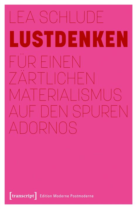 LEA SCHLUDE LUSTDENKEN FÜR EINEN ZÄRTLICHEN MATERIALISMUS AUF DEN SPUREN ADORNOS. Unten: [transcript] Edition Moderne Postmoderne. Pinker Hintergrund.