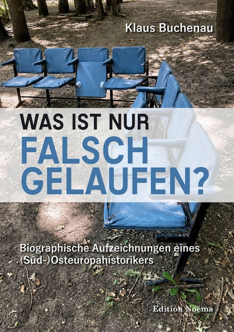 „Klaus Buchenau“, „WAS IST NUR FALSCH GELAUFEN?“, „Biographische Aufzeichnungen eines (Süd-)Osteuropahistorikers“. Sechs blaue Stühle im Freien.