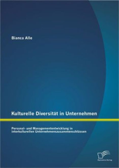 Bianca Alle: Kulturelle Diversität in Unternehmen: Personal- und Managemententwicklung in interkulturellen Unternehmenszusammenschlüssen, Buch