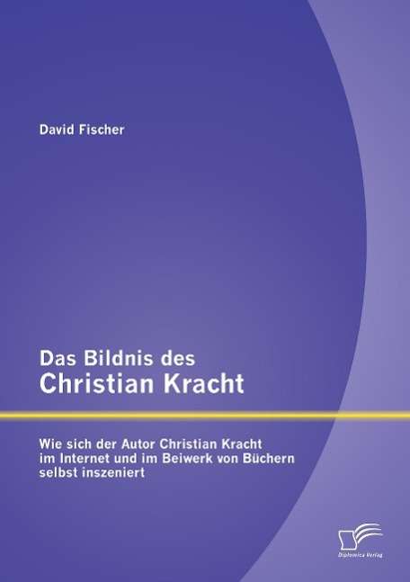 David Fischer: Das Bildnis des Christian Kracht: Wie sich der Autor Christian Kracht im Internet und im Beiwerk von Büchern selbst inszeniert, Buch