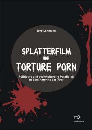 Jörg Lehmann: Splatterfilm und Torture Porn: Politische und soziokulturelle Parallelen zu dem Amerika der 70er, Buch