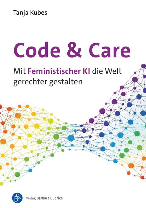 „Code & Care: Mit Feministischer KI die Welt gerechter gestalten.“ Bunte Netzwerke visualisiert. Verlag Barbara Budrich.