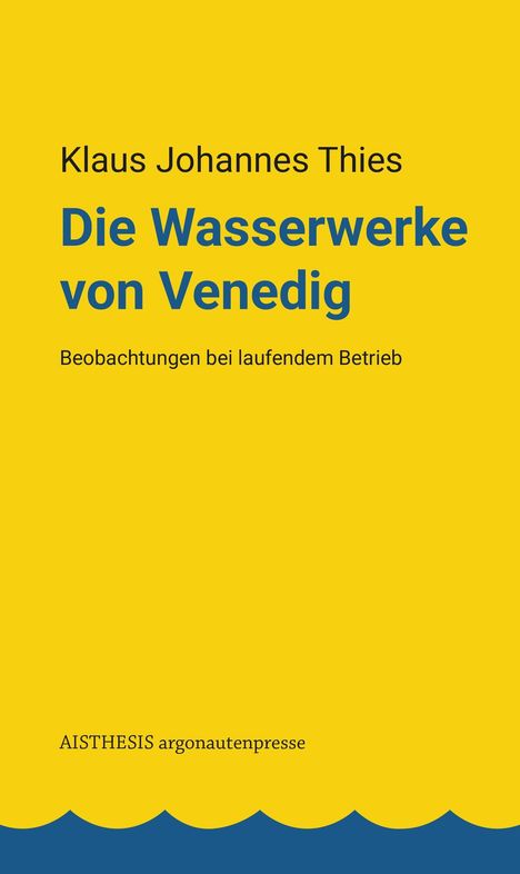 "Klaus Johannes Thies, Die Wasserwerke von Venedig, Beobachtungen bei laufendem Betrieb, AISTHESIS argonautenpresse." Gelber Hintergrund.