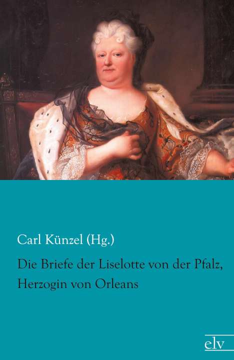 Künzel (Hg., Carl: Die Briefe der Liselotte von der Pfalz, Herzogin von Orleans, Buch