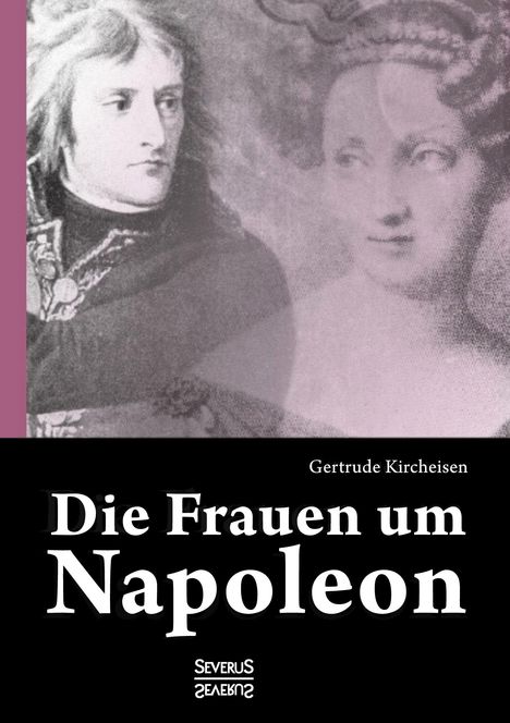 Gertrude Kircheisen: Die Frauen um Napoleon. Joséphine de Beauharnais, Laura Junot, Madame de Staël, Madame de Rémusat, Marie Luise, Königin Luise von Preußen, Marie Walewska, Napoleons Mutter und andere., Buch