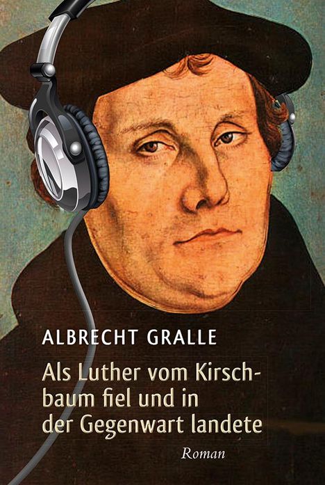 Albrecht Gralle: Als Luther vom Kirschbaum fiel und in der Gegenwart landete, Buch