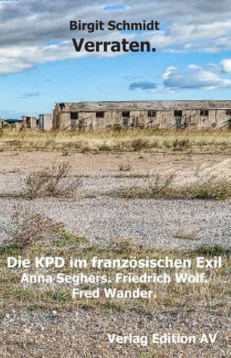 Text: "Birgit Schmidt Verraten. Die KPD im französischen Exil Anna Seghers. Friedrich Wolf. Fred Wander. Verlag Edition AV." Hintergrund: Ein verlassenes Gebäude in einer kargen Landschaft unter einem teils bewölkten Himmel.