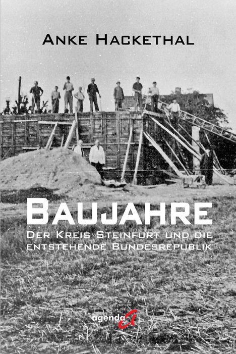 "ANKE HACKETHAL. BAUJAHR. Der Kreis Steinfurt und die entstehende Bundesrepublik. agenda A." Historische Baustelle mit Arbeitern.