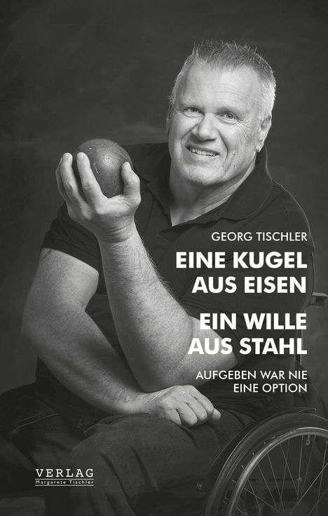Texte: Georg Tischler, Eine Kugel aus Eisen, Ein Wille aus Stahl, Aufgeben war nie eine Option. Ein Mann im Rollstuhl hält eine Kugel.