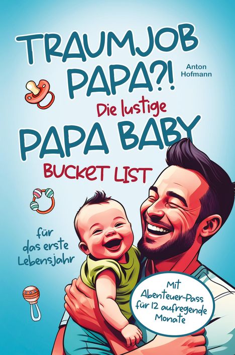 Anton Hofmann: Traumjob Papa?! Die lustige Papa Baby Bucketlist für das erste Lebensjahr zur Stärkung der Vater-Kind-Bindung und Schaffung unvergesslicher Momente, Buch