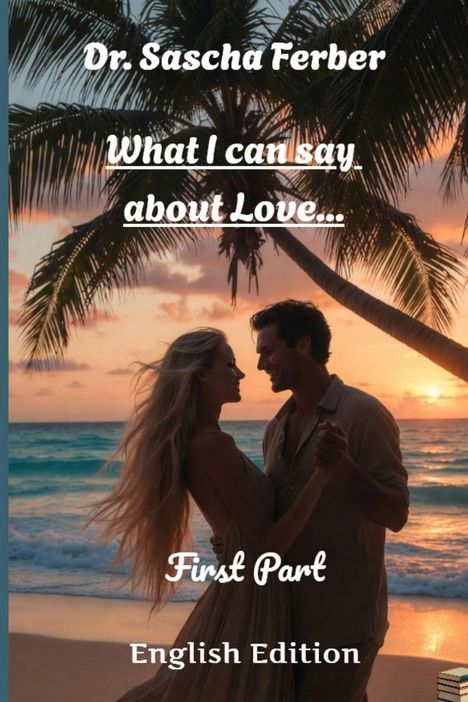 „Dr. Sascha Ferber, What I can say about Love... First Part, English Edition“. Ein Paar tanzt am Strand bei Sonnenuntergang.