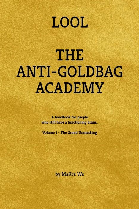 LOOL, THE ANTI-GOLDBAG ACADEMY. A handbook for people with a functioning brain. Volume 1 - The Grand Unmasking.