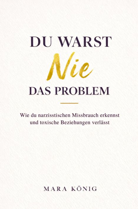 "DU WARST Nie DAS PROBLEM. Wie du narzisstischen Missbrauch erkennst und toxische Beziehungen verlässt. MARA KÖNIG."