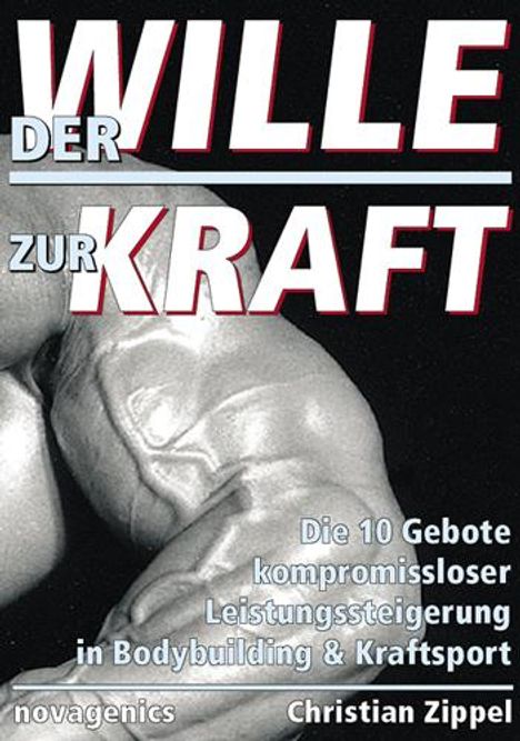 WILLE DER KRAFT, Die 10 Gebote kompromissloser Leistungssteigerung in Bodybuilding & Kraftsport, novagenics, Christian Zippel.