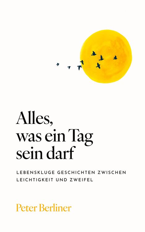 Titel: "Alles, was ein Tag sein darf". Untertitel: "Lebenskluge Geschichten zwischen Leichtigkeit und Zweifel". Autor: Peter Berliner. Rechts ein gelber Kreis mit fliegenden Vögeln.