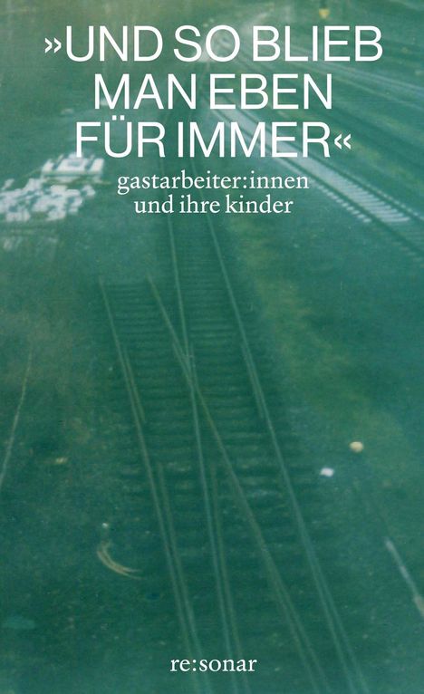 „UND SO BLIEB MAN EBEN FÜR IMMER“ gastarbeiter:innen und ihre kinder. Unscharfe Schienen, Grüntöne, Logo: re:sonar.