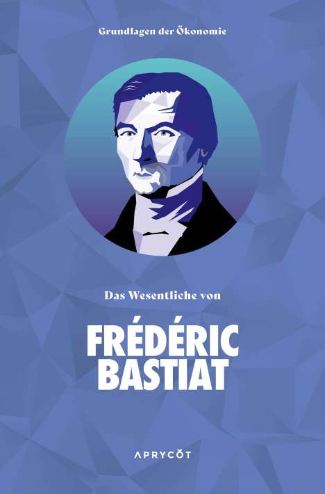 Bastiat Frédéric: Grundlagen der Ökonomie: Das Wesentliche von Frédéric Bastiat, Buch