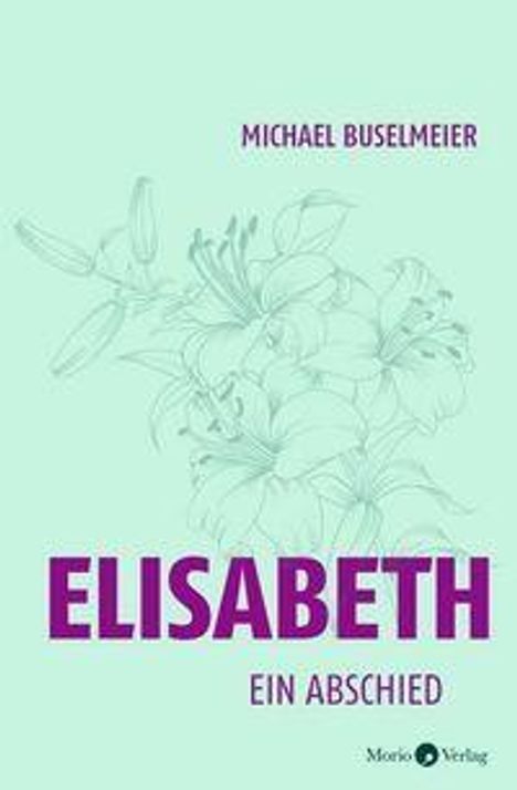 „Michael Buselmeier - ELISABETH Ein Abschied“. Blumenzeichnung auf mintgrünem Hintergrund. Morio Verlag-Logo unten rechts.