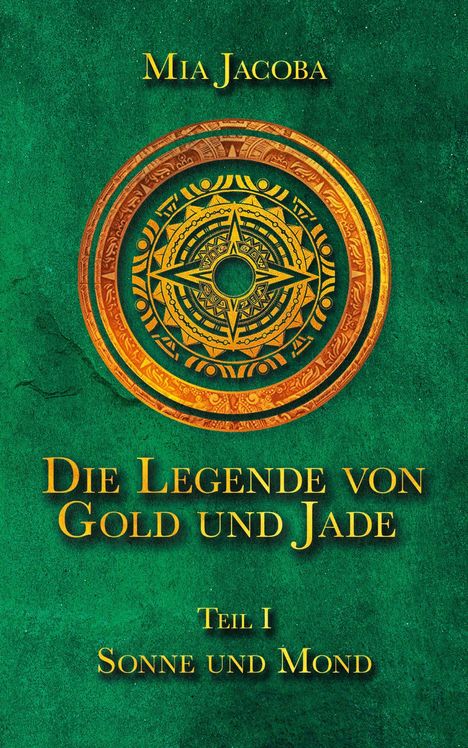 Titel: Die Legende von Gold und Jade. Teil I: Sonne und Mond. Autorin: Mia Jacoba. Grüner Hintergrund mit rundem, dekorativem Symbol.