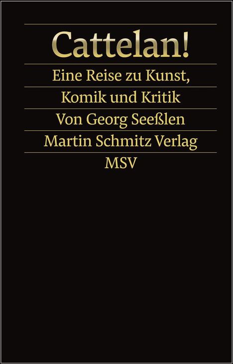 „Cattelan! Eine Reise zu Kunst, Komik und Kritik. Von Georg Seeßlen. Martin Schmitz Verlag. MSV“. Goldene Schrift auf Schwarz.