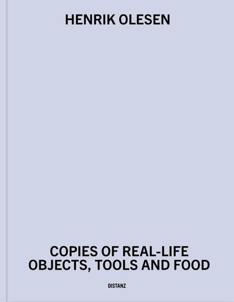 HENRIK OLESEN, COPIES OF REAL-LIFE OBJECTS, TOOLS AND FOOD, DISTANZ. Schlichtes Cover in hellem Grau mit schwarzem Text.