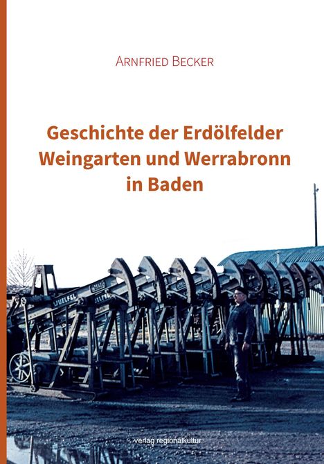 „ARNFRIED BECKER. Geschichte der Erdölfelder Weingarten und Werrabronn in Baden.“ zeigt Ölpumpen und eine Person draußen.