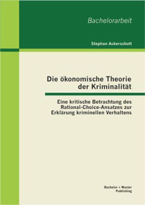 Stephan Ackerschott: Die ökonomische Theorie der Kriminalität: Eine kritische Betrachtung des Rational-Choice-Ansatzes zur Erklärung kriminellen Verhaltens, Buch