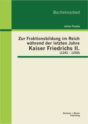 Julian Freche: Zur Fraktionsbildung im Reich während der letzten Jahre Kaiser Friedrichs II. (1241 - 1250), Buch