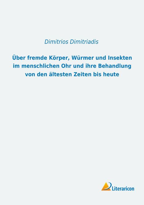 Dimitrios Dimitriadis: Über fremde Körper, Würmer und Insekten im menschlichen Ohr und ihre Behandlung von den ältesten Zeiten bis heute, Buch