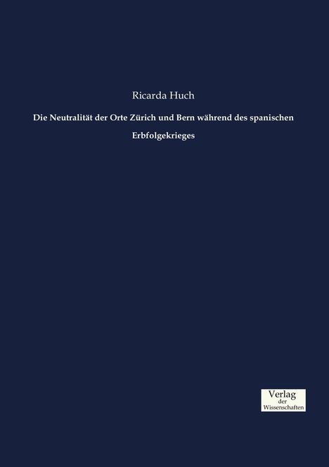 Ricarda Huch: Die Neutralität der Orte Zürich und Bern während des spanischen Erbfolgekrieges, Buch