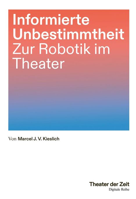 **Informierte Unbestimmtheit: Zur Robotik im Theater**, von Marcel J. V. Kieslich. Unten: Theater der Zeit, Digitale Reihe. Farbverlauf von Rot zu Blau.