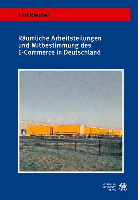 Oben steht "Tim Riedler". Darunter "Räumliche Arbeitsteilungen und Mitbestimmung des E-Commerce in Deutschland". Im unteren Teil ist eine Illustration mit gelben Containern vor einem Gebäude. Unten rechts ist das Logo von "Würzburg University Press".