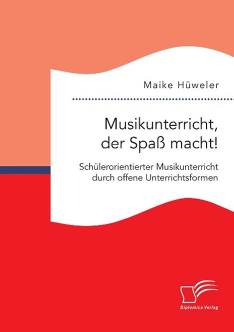 Maike Hüweler: Musikunterricht, der Spaß macht! Schülerorientierter Musikunterricht durch offene Unterrichtsformen, Buch