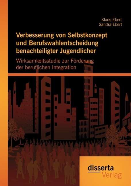 Klaus Ebert: Verbesserung von Selbstkonzept und Berufswahlentscheidung benachteiligter Jugendlicher: Wirksamkeitsstudie zur Förderung der beruflichen Integration, Buch