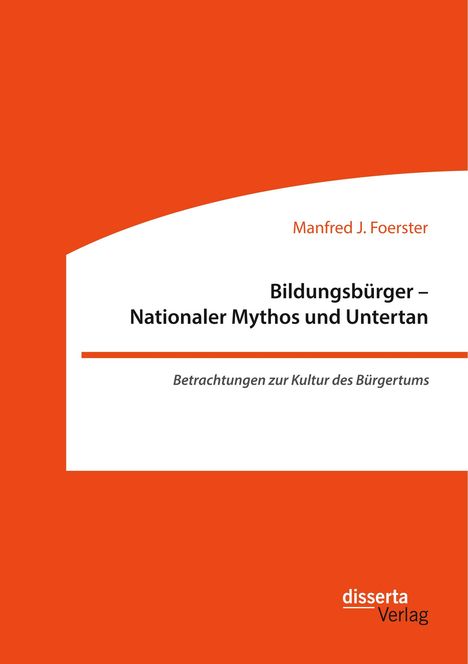 Manfred J. Foerster: Bildungsbürger - Nationaler Mythos und Untertan: Betrachtungen zur Kultur des Bürgertums, Buch