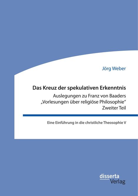 Jörg Weber: Das Kreuz der spekulativen Erkenntnis. Auslegungen zu Franz von Baaders "Vorlesungen über religiöse Philosophie". Zweiter Teil, Buch