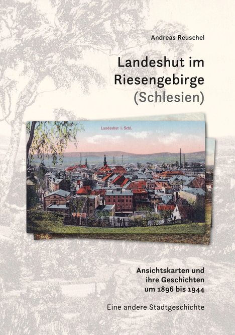 Text: "Andreas Reuschel", "Landeshut im Riesengebirge (Schlesien)", "Ansichtskarten und ihre Geschichten um 1896 bis 1944", "Eine andere Stadtgeschichte". 

Illustration: Farbige Ansicht einer Stadt mit roten Dächern und Hügeln im Hintergrund. 
