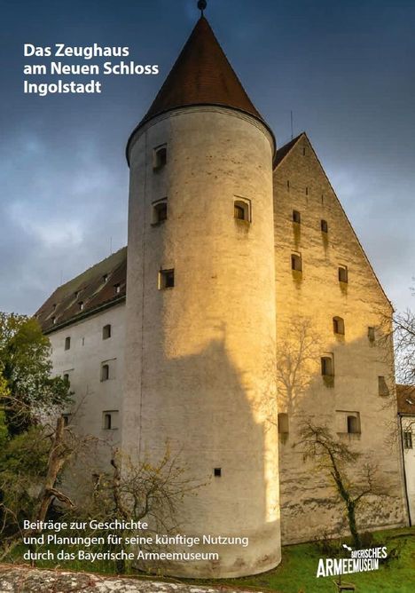 Das Zeughaus am Neuen Schloss Ingolstadt - Beiträge zur Geschichte und Planungen für seine künftige Nutzung durch das Bayerische Armeemuseum, Buch