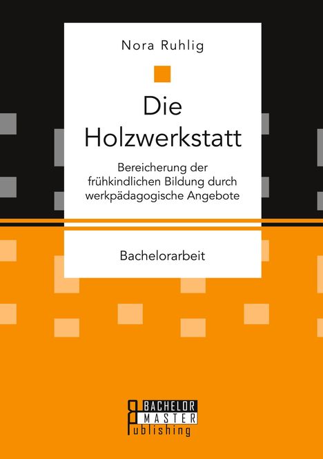 Nora Ruhlig: Die Holzwerkstatt. Bereicherung der frühkindlichen Bildung durch werkpädagogische Angebote, Buch