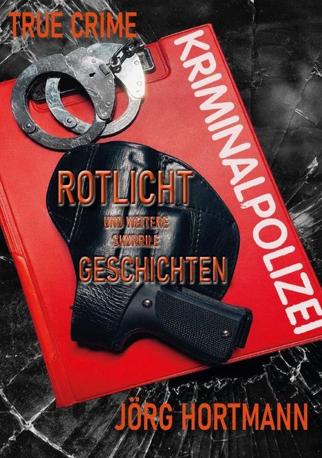 Text: "TRUE CRIME", "KRIMINALPOLIZEI", "ROTLIGHT UND WEITERE SKURRILE GESCHICHTEN", "JÖRG HORTMANN." Handschellen, Pistole.